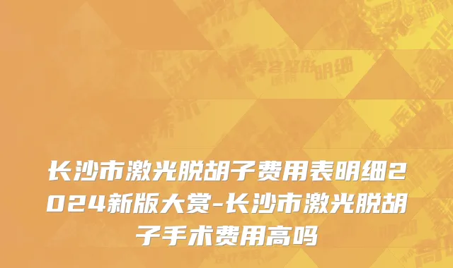 长沙市激光脱胡子费用表明细2024新版大赏-长沙市激光脱胡子手术费用高吗