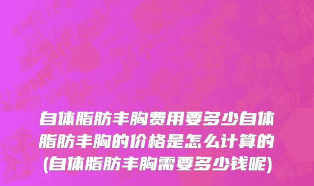 自体脂肪丰胸费用要多少自体脂肪丰胸的价格是怎么计算的(自体脂肪丰胸需要多少钱呢)