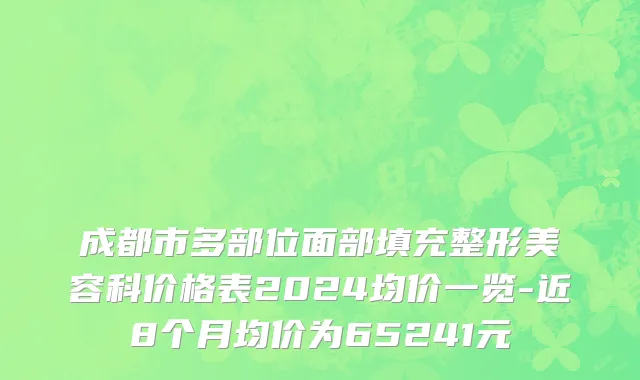成都市多部位面部填充整形美容科价格表2024均价一览-近8个月均价为65241元