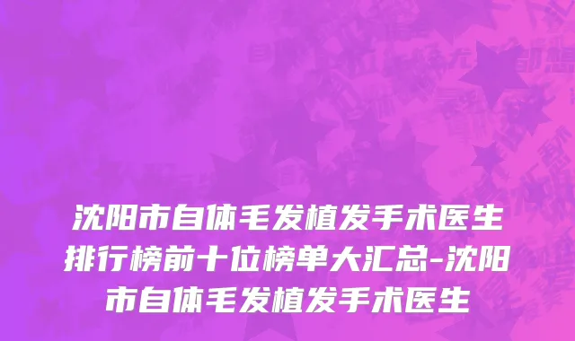 沈阳市自体毛发植发手术医生排行榜前十位榜单大汇总-沈阳市自体毛发植发手术医生