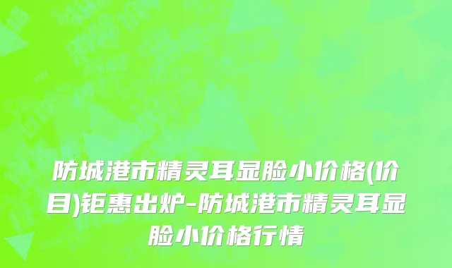 防城港市精灵耳显脸小价格(价目)钜惠出炉-防城港市精灵耳显脸小价格行情