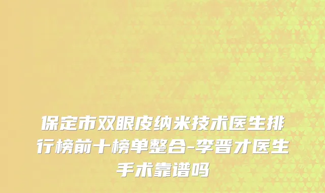 保定市双眼皮纳米技术医生排行榜前十榜单整合-李晋才医生手术靠谱吗