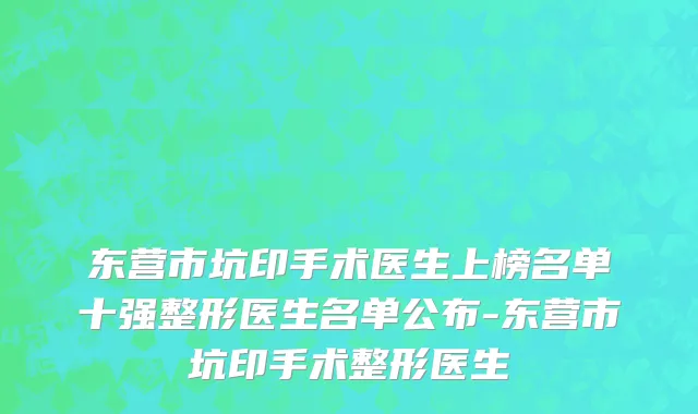 东营市坑印手术医生上榜名单十强整形医生名单公布-东营市坑印手术整形医生