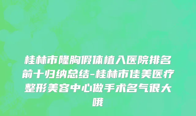 桂林市隆胸假体植入医院排名前十归纳总结-桂林市佳美医疗整形美容中心做手术名气很大哦