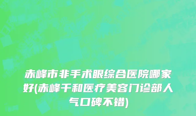 赤峰市非手术眼综合医院哪家好(赤峰千和医疗美容门诊部人气口碑不错)
