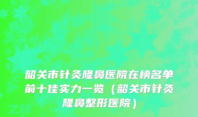 韶关市针灸隆鼻医院在榜名单前十佳实力一览（韶关市针灸隆鼻整形医院）