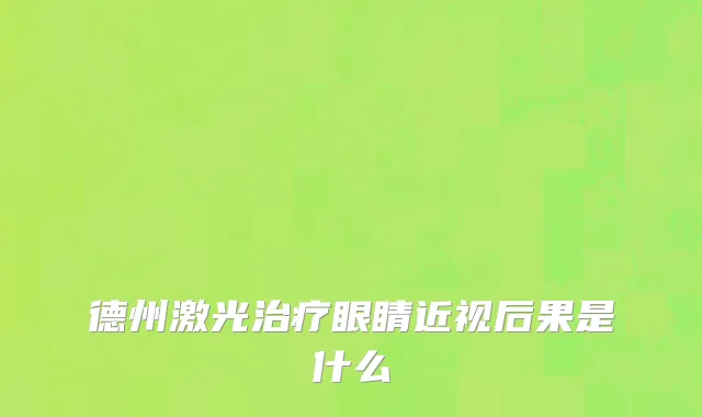 德州激光治疗眼睛近视后果是什么