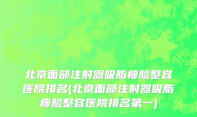 北京面部注射器吸脂瘦脸整容医院排名(北京面部注射器吸脂瘦脸整容医院排名第一)