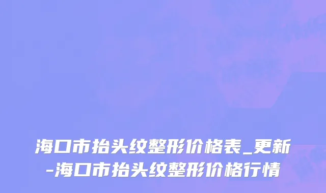 海口市抬头纹整形价格表_更新-海口市抬头纹整形价格行情