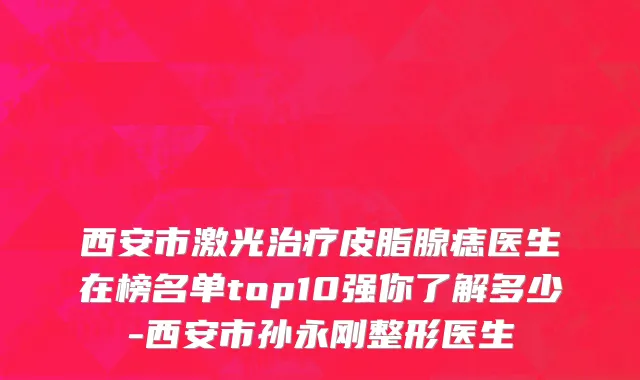 西安市激光治疗皮脂腺痣医生在榜名单top10强你了解多少-西安市孙永刚整形医生