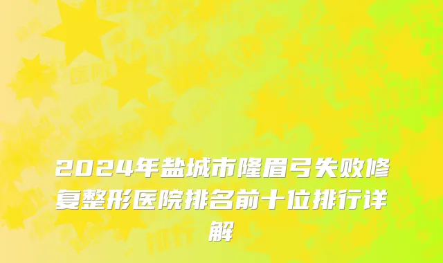 2024年盐城市隆眉弓失败修复整形医院排名前十位排行详解