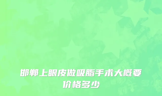 邯郸上眼皮做吸脂手术大概要价格多少