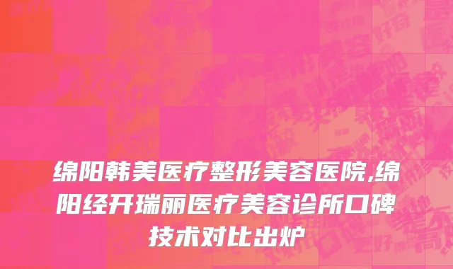绵阳韩美医疗整形美容医院,绵阳经开瑞丽医疗美容诊所口碑技术对比出炉