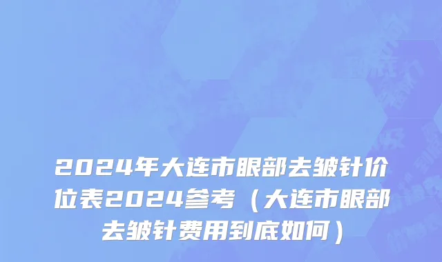 2024年大连市眼部去皱针价位表2024参考（大连市眼部去皱针费用到底如何）