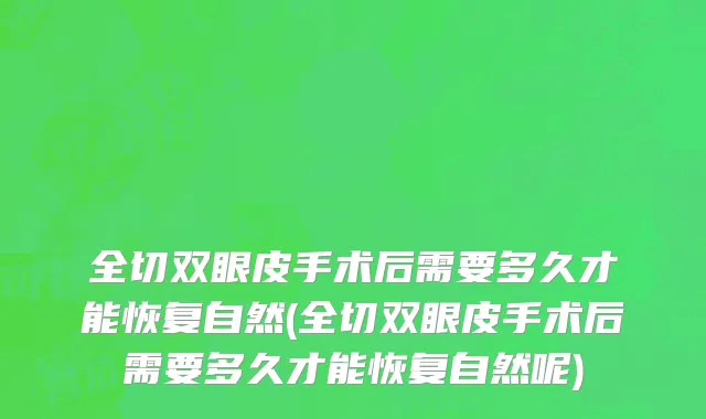 全切双眼皮手术后需要多久才能恢复自然(全切双眼皮手术后需要多久才能恢复自然呢)