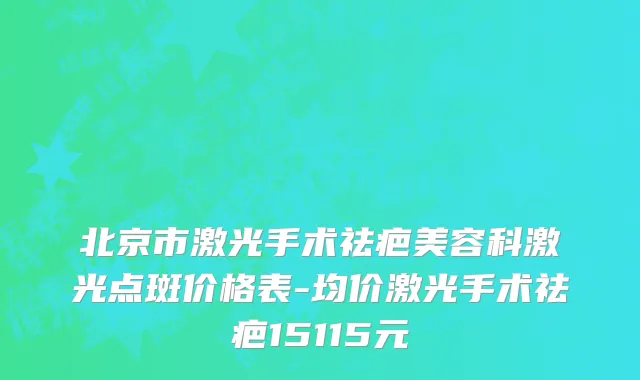 北京市激光手术祛疤美容科激光点斑价格表-均价激光手术祛疤15115元