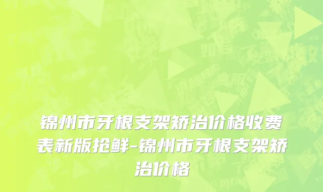 锦州市牙根支架矫治价格收费表新版抢鲜-锦州市牙根支架矫治价格