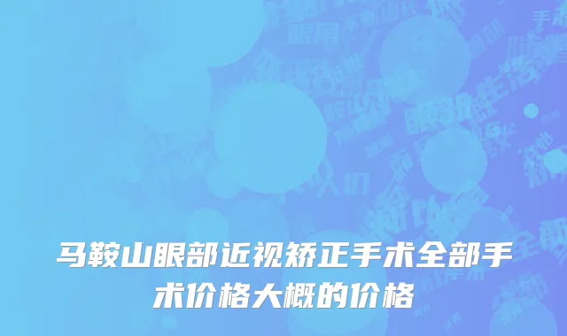 马鞍山眼部近视矫正手术全部手术价格大概的价格