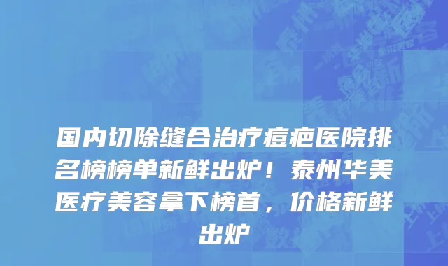 国内切除缝合治疗痘疤医院排名榜榜单新鲜出炉！泰州华美医疗美容拿下榜首，价格新鲜出炉