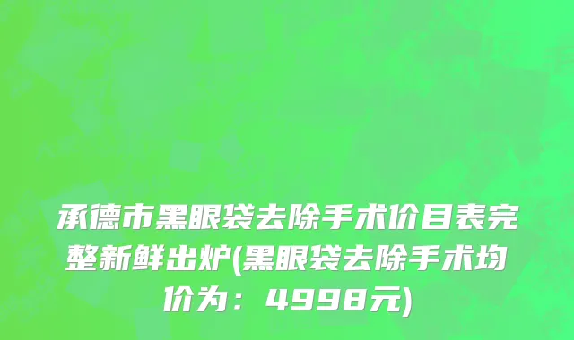 承德市黑眼袋去除手术价目表完整新鲜出炉(黑眼袋去除手术均价为：4998元)