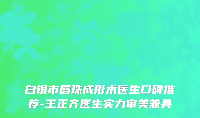 白银市唇珠成形术医生口碑推荐-王正齐医生实力审美兼具