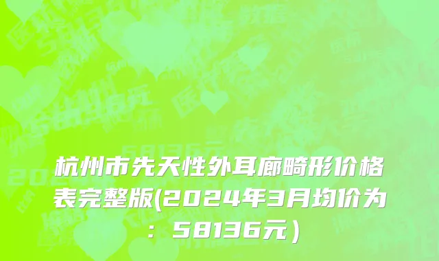 杭州市先天性外耳廊畸形价格表完整版(2024年3月均价为：58136元）