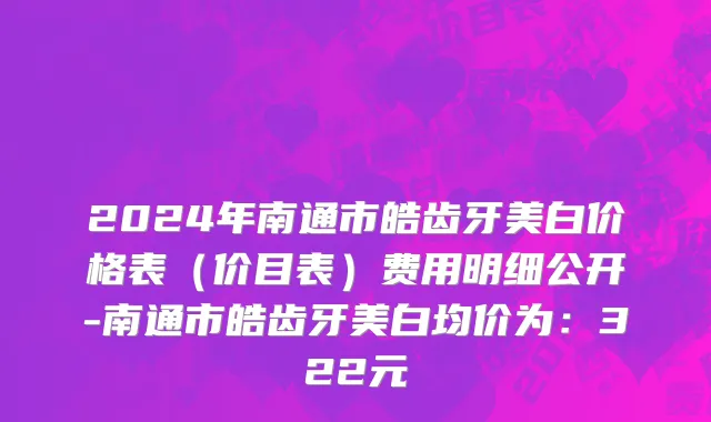 2024年南通市皓齿牙美白价格表（价目表）费用明细公开-南通市皓齿牙美白均价为：322元