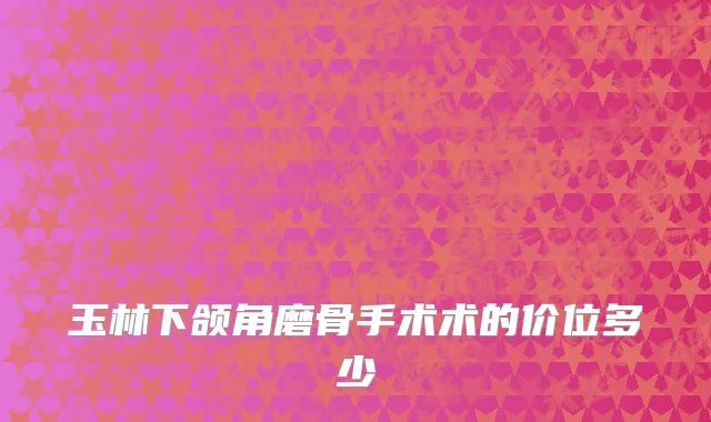 玉林下颌角磨骨手术术的价位多少
