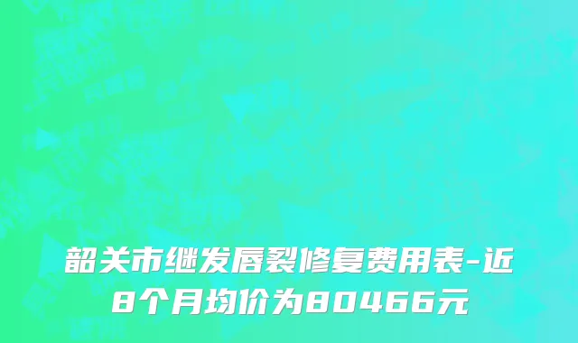 韶关市继发唇裂修复费用表-近8个月均价为80466元