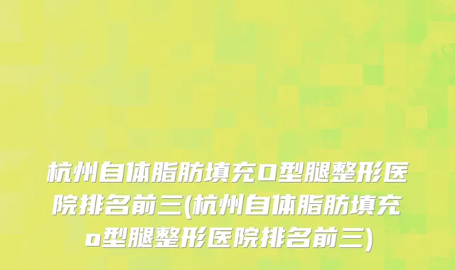 杭州自体脂肪填充O型腿整形医院排名前三(杭州自体脂肪填充o型腿整形医院排名前三)