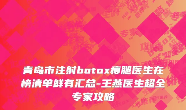 青岛市注射botox瘦腿医生在榜清单鲜有汇总-王燕医生超全专家攻略