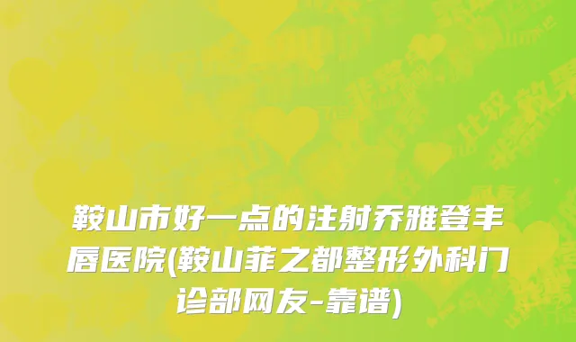 鞍山市好一点的注射乔雅登丰唇医院(鞍山菲之都整形外科门诊部网友-靠谱)