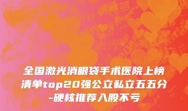全国激光消眼袋手术医院上榜清单top20强公立私立五五分-硬核推荐入股不亏