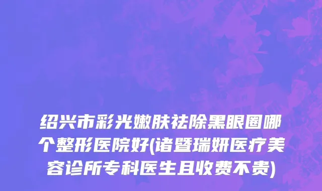 绍兴市彩光嫩肤祛除黑眼圈哪个整形医院好(诸暨瑞妍医疗美容诊所专科医生且收费不贵)