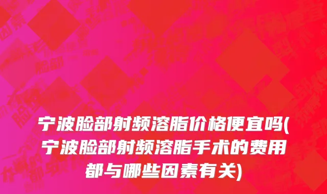 宁波脸部射频溶脂价格便宜吗(宁波脸部射频溶脂手术的费用都与哪些因素有关)