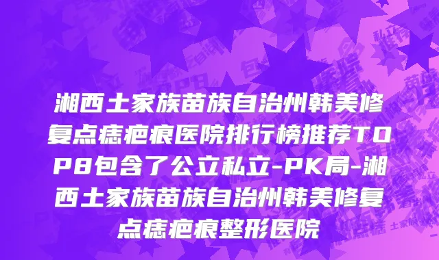 湘西土家族苗族自治州韩美修复点痣疤痕医院排行榜推荐TOP8包含了公立私立-PK局-湘西土家族苗族自治州韩美修复点痣疤痕整形医院