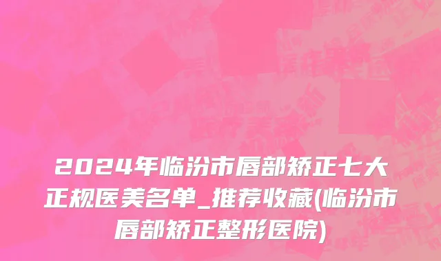 2024年临汾市唇部矫正七大正规医美名单_推荐收藏(临汾市唇部矫正整形医院)