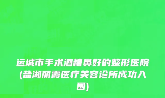 运城市手术酒糟鼻好的整形医院(盐湖丽霞医疗美容诊所成功入围)