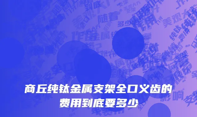 商丘纯钛金属支架全口义齿的费用到底要多少