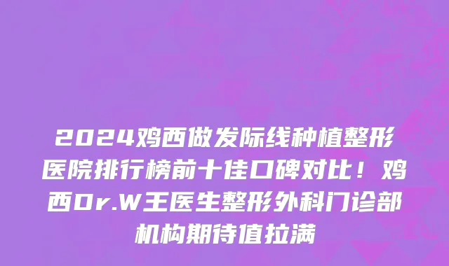 2024鸡西做发际线种植整形医院排行榜前十佳口碑对比!鸡西Dr.W王医生整形外科门诊部机构期待值拉满