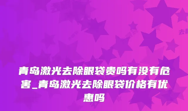 青岛激光去除眼袋贵吗有没有危害_青岛激光去除眼袋价格有优惠吗