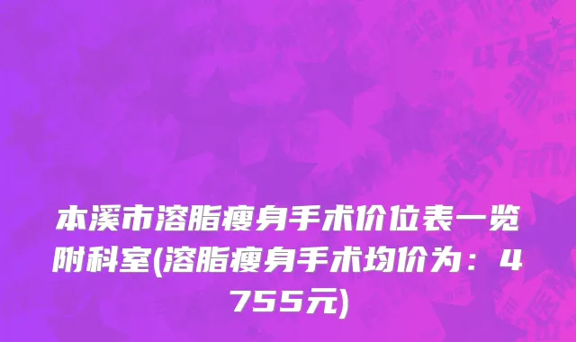 本溪市溶脂瘦身手术价位表一览附科室(溶脂瘦身手术均价为：4755元)