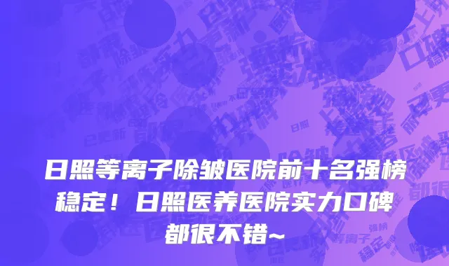 日照等离子除皱医院前十名强榜稳定!日照医养医院实力口碑都很不错~