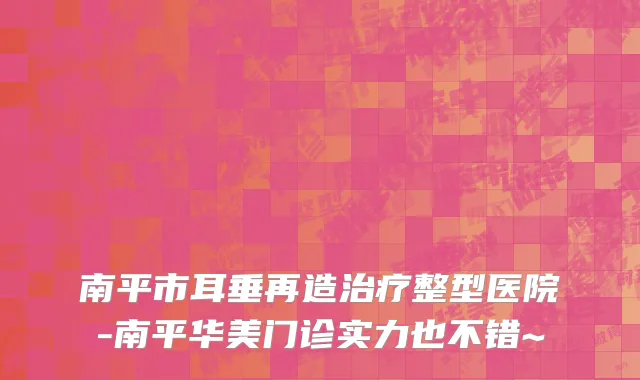 南平市耳垂再造治疗整型医院-南平华美门诊实力也不错~