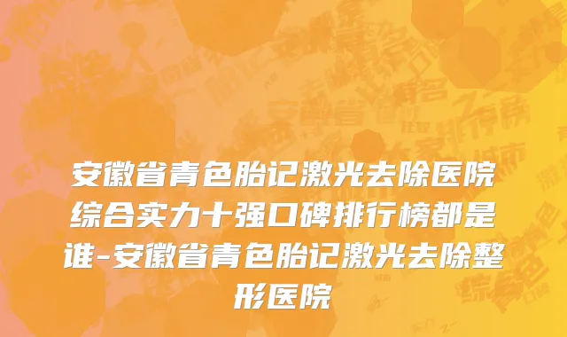 安徽省青色胎记激光去除医院综合实力十强口碑排行榜都是谁-安徽省青色胎记激光去除整形医院