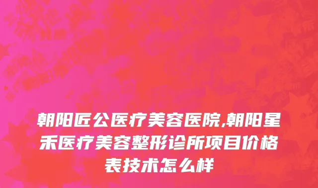 朝阳匠公医疗美容医院,朝阳星禾医疗美容整形诊所项目价格表技术怎么样