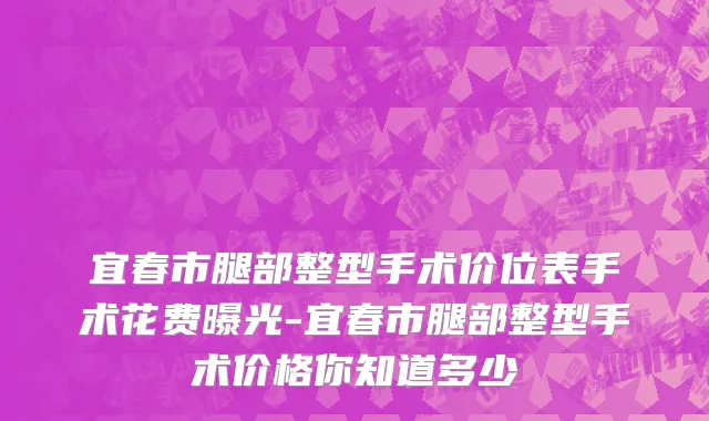 宜春市腿部整型手术价位表手术花费曝光-宜春市腿部整型手术价格你知道多少