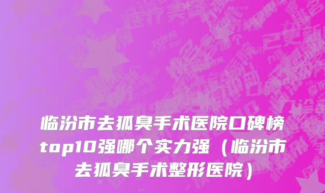 临汾市去狐臭手术医院口碑榜top10强哪个实力强（临汾市去狐臭手术整形医院）
