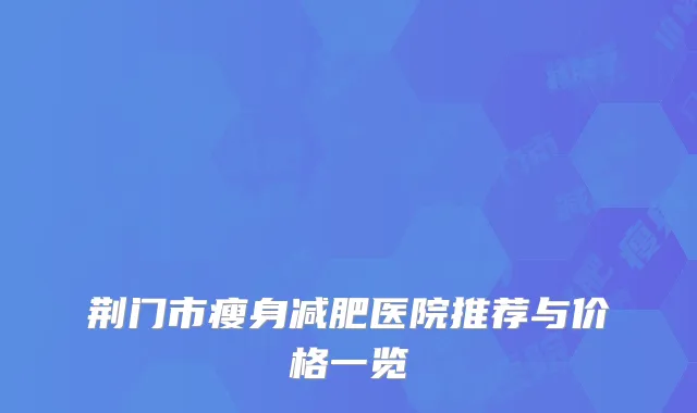 荆门市瘦身减肥医院推荐与价格一览