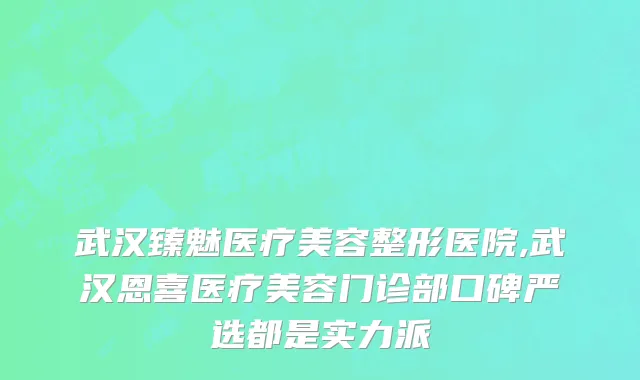 武汉臻魅医疗美容整形医院,武汉恩喜医疗美容门诊部口碑严选都是实力派